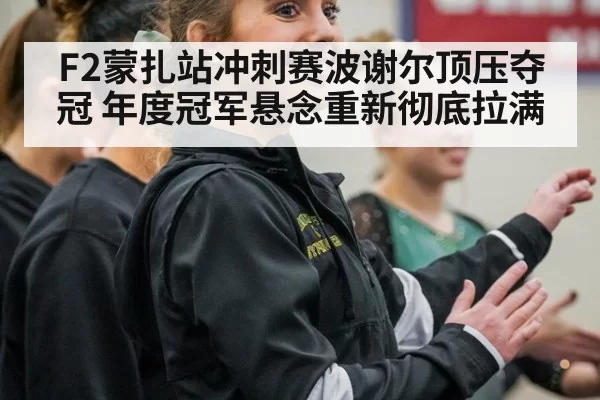 F2蒙扎站冲刺赛波谢尔顶压夺冠 年度冠军悬念重新彻底拉满