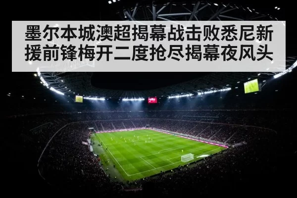 墨尔本城澳超揭幕战击败悉尼新援前锋梅开二度抢尽揭幕夜风头