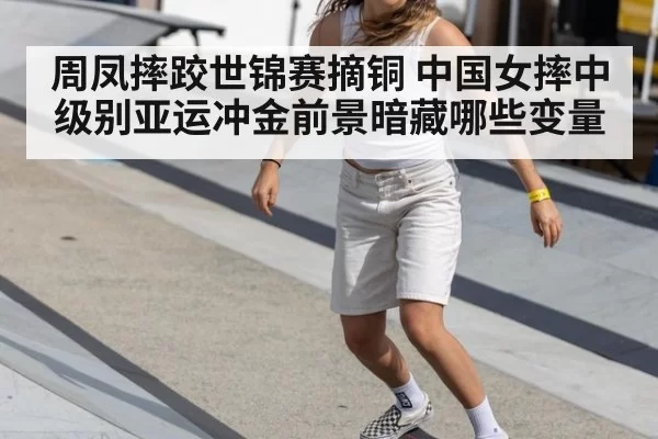 周凤摔跤世锦赛摘铜 中国女摔中级别亚运冲金前景暗藏哪些变量
