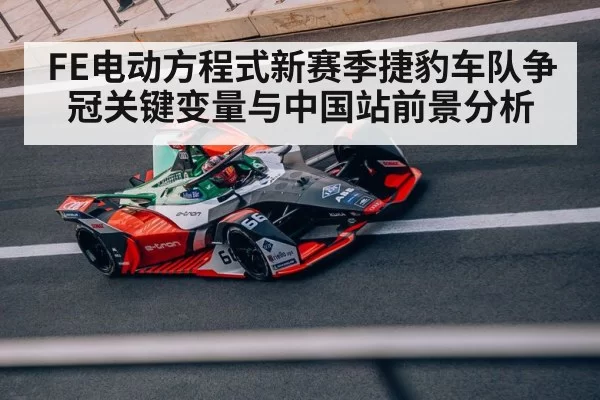 FE电动方程式新赛季捷豹车队争冠关键变量与中国站前景分析