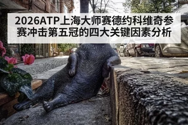 2026ATP上海大师赛德约科维奇参赛冲击第五冠的四大关键因素分析