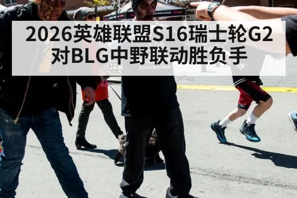 2026英雄联盟S16瑞士轮G2对BLG中野联动胜负手